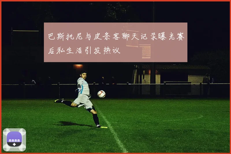巴斯托尼与皮条客聊天记录曝光赛后私生活引发热议