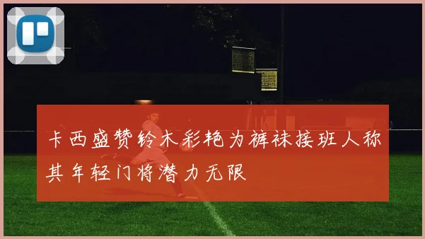 卡西盛赞铃木彩艳为裤袜接班人称其年轻门将潜力无限