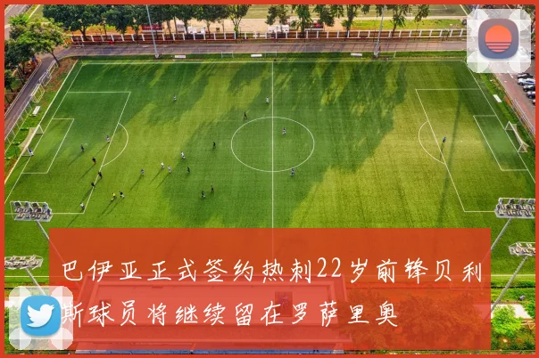 巴伊亚正式签约热刺22岁前锋贝利斯球员将继续留在罗萨里奥