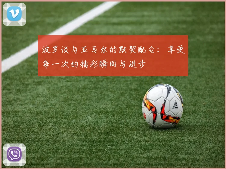 波罗谈与亚马尔的默契配合：享受每一次的精彩瞬间与进步