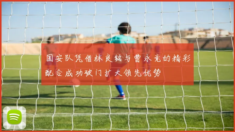 国安队凭借林良铭与曹永竞的精彩配合成功破门扩大领先优势
