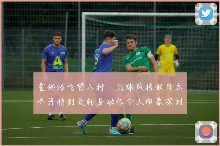 霍姆格伦赞八村塁打球风格似日本乔丹特别是转身动作令人印象深刻