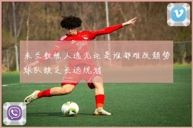 米兰教练人选无论是谁都难改颓势球队缺乏长远规划
