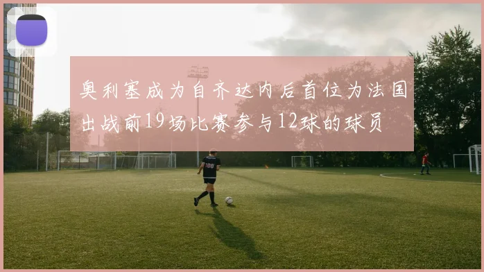 奥利塞成为自齐达内后首位为法国出战前19场比赛参与12球的球员