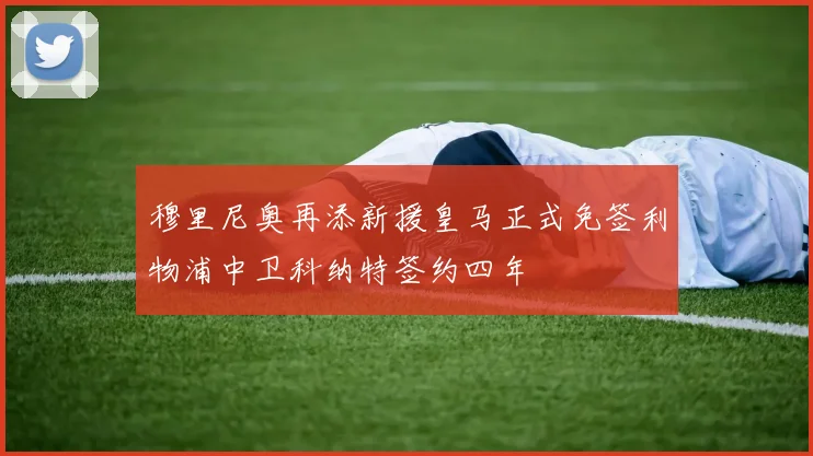 穆里尼奥再添新援皇马正式免签利物浦中卫科纳特签约四年