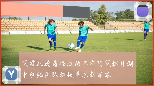 莫雷托透露福法纳不在阿莫林计划中经纪团队积极寻求新东家