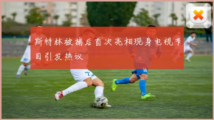 斯特林被捕后首次亮相现身电视节目引发热议