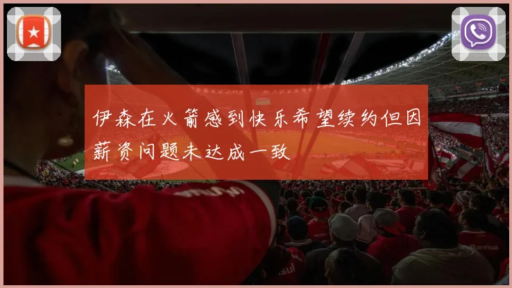 伊森在火箭感到快乐希望续约但因薪资问题未达成一致