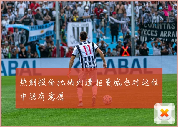热刺报价托纳利遭拒曼城也对这位中场有意愿