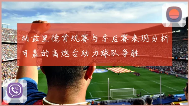 纳兹里德常规赛与季后赛表现分析可靠的高炮台助力球队争胜