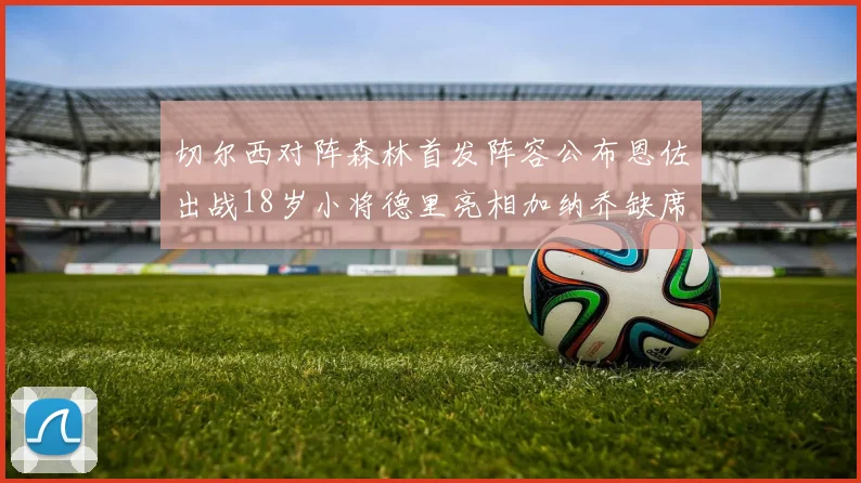 切尔西对阵森林首发阵容公布恩佐出战18岁小将德里亮相加纳乔缺席