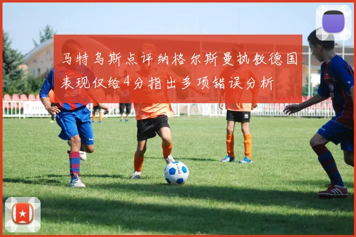 马特乌斯点评纳格尔斯曼执教德国表现仅给4分指出多项错误分析