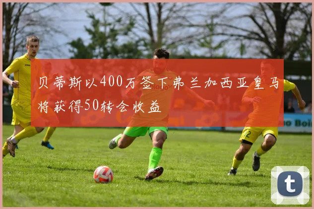 贝蒂斯以400万签下弗兰加西亚皇马将获得50转会收益