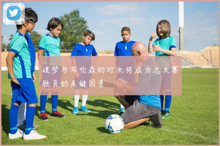 追梦与布伦森的对决将成为总决赛胜负的关键因素