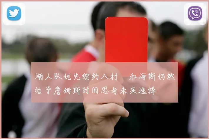 湖人队优先续约八村塁和海斯仍然给予詹姆斯时间思考未来选择