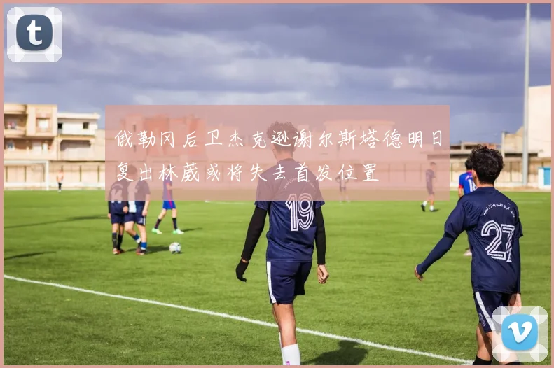 俄勒冈后卫杰克逊谢尔斯塔德明日复出林葳或将失去首发位置