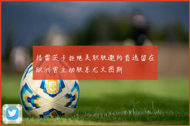 格雷茨卡拒绝美职联邀约首选留在欧洲曾主动联系尤文图斯