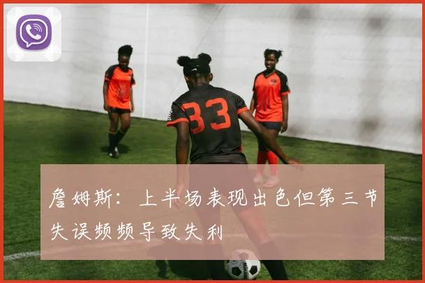 詹姆斯：上半场表现出色但第三节失误频频导致失利