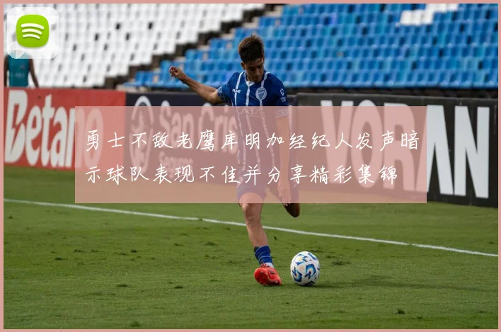 勇士不敌老鹰库明加经纪人发声暗示球队表现不佳并分享精彩集锦