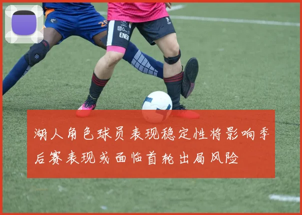 湖人角色球员表现稳定性将影响季后赛表现或面临首轮出局风险