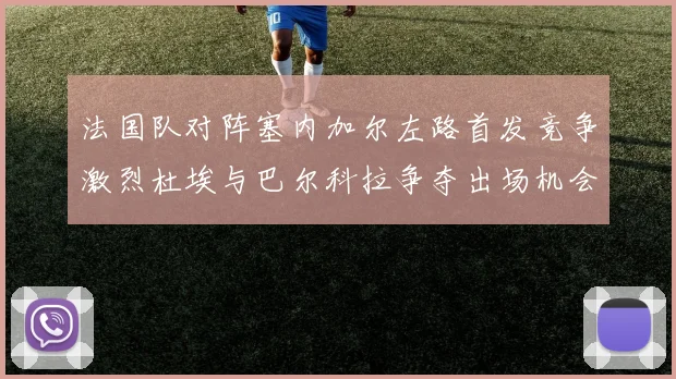 法国队对阵塞内加尔左路首发竞争激烈杜埃与巴尔科拉争夺出场机会