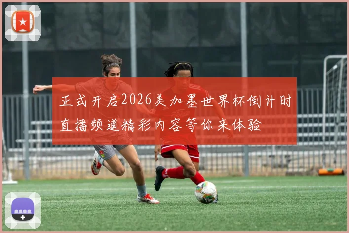 正式开启2026美加墨世界杯倒计时直播频道精彩内容等你来体验