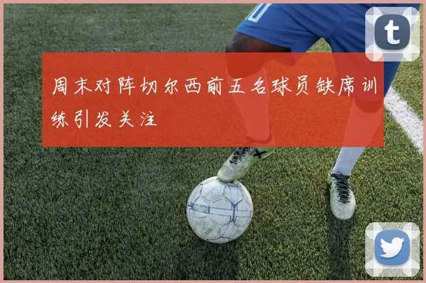 周末对阵切尔西前五名球员缺席训练引发关注