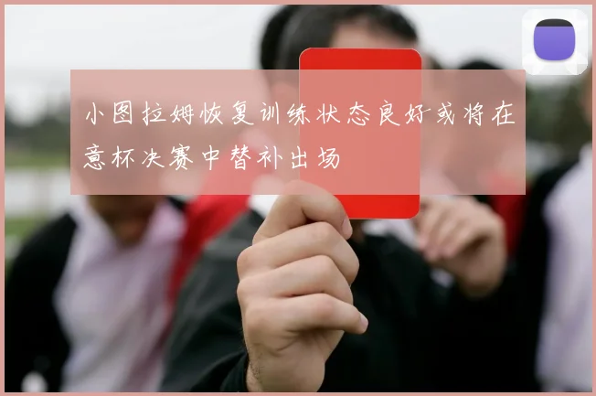 小图拉姆恢复训练状态良好或将在意杯决赛中替补出场