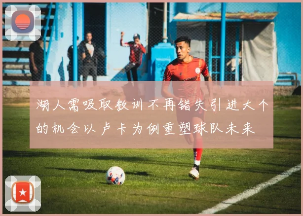 湖人需吸取教训不再错失引进大个的机会以卢卡为例重塑球队未来