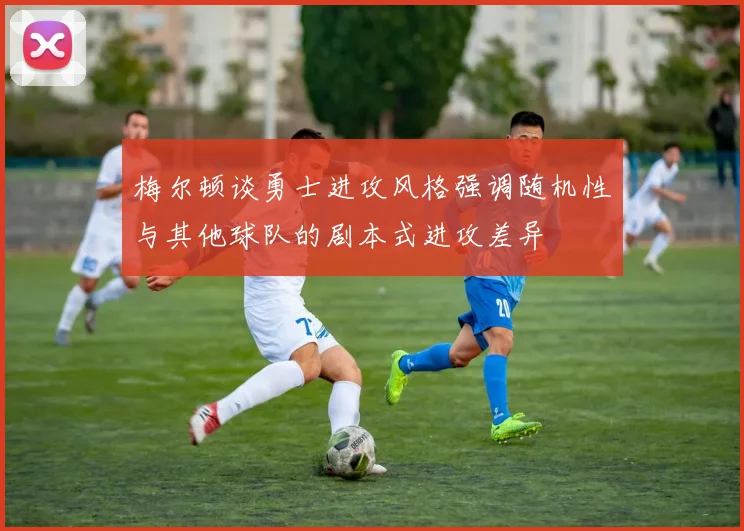 梅尔顿谈勇士进攻风格强调随机性与其他球队的剧本式进攻差异