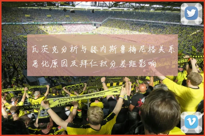 瓦茨克分析与赫内斯鲁梅尼格关系恶化原因及拜仁积分差距影响