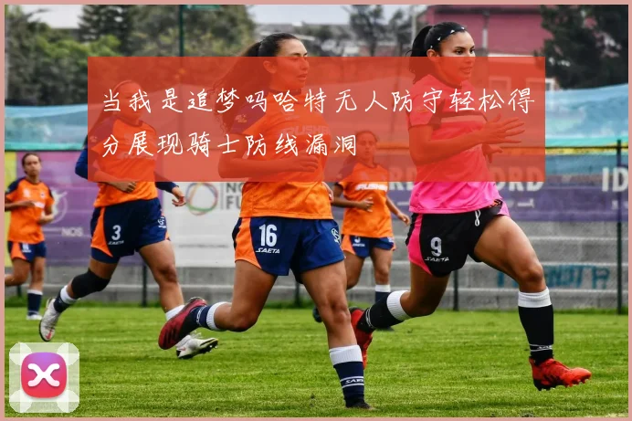 当我是追梦吗哈特无人防守轻松得分展现骑士防线漏洞