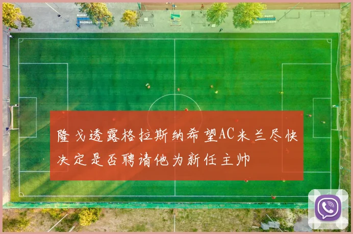 隆戈透露格拉斯纳希望AC米兰尽快决定是否聘请他为新任主帅