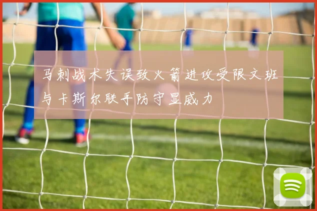 马刺战术失误致火箭进攻受限文班与卡斯尔联手防守显威力