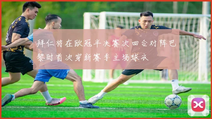 拜仁将在欧冠半决赛次回合对阵巴黎时首次穿新赛季主场球衣